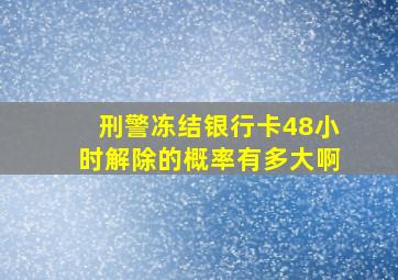 刑警冻结银行卡48小时解除的概率有多大啊