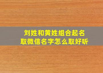 刘姓和黄姓组合起名取微信名字怎么取好听