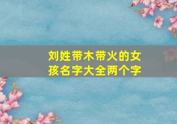 刘姓带木带火的女孩名字大全两个字