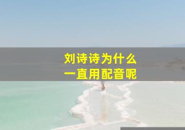 刘诗诗为什么一直用配音呢