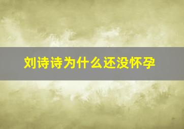 刘诗诗为什么还没怀孕