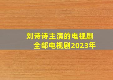 刘诗诗主演的电视剧全部电视剧2023年