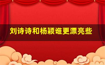 刘诗诗和杨颖谁更漂亮些