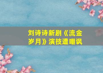 刘诗诗新剧《流金岁月》演技遭嘲讽