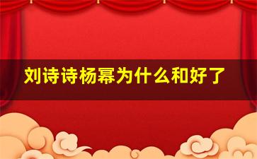 刘诗诗杨幂为什么和好了