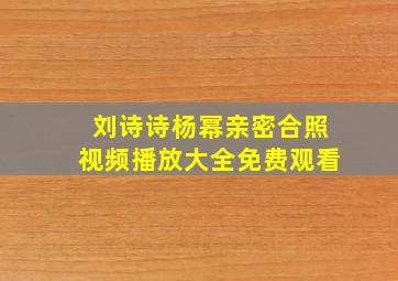 刘诗诗杨幂亲密合照视频播放大全免费观看