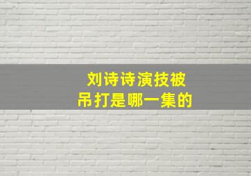 刘诗诗演技被吊打是哪一集的