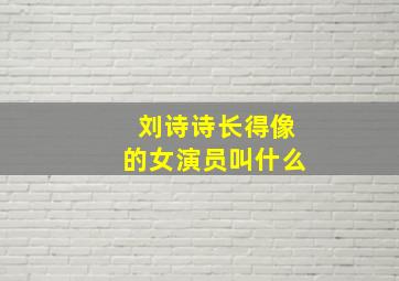 刘诗诗长得像的女演员叫什么