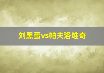 刘黑蛋vs帕夫洛维奇