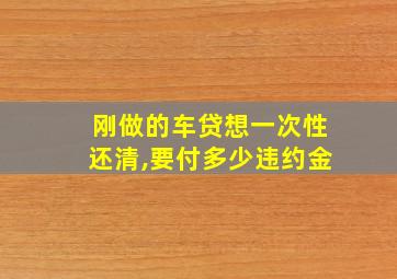 刚做的车贷想一次性还清,要付多少违约金