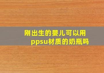 刚出生的婴儿可以用ppsu材质的奶瓶吗