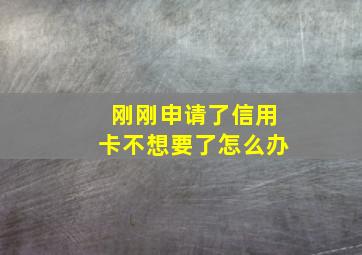 刚刚申请了信用卡不想要了怎么办