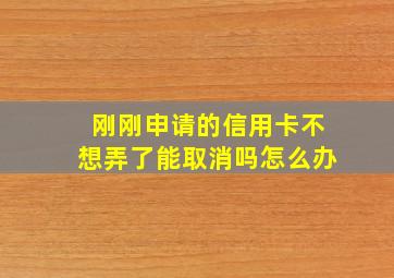 刚刚申请的信用卡不想弄了能取消吗怎么办