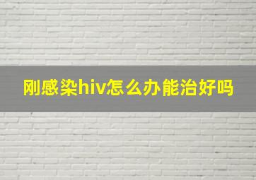 刚感染hiv怎么办能治好吗