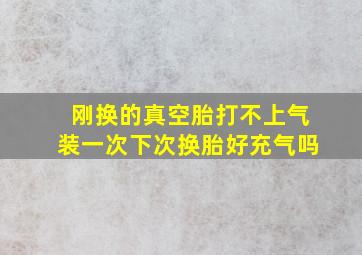 刚换的真空胎打不上气装一次下次换胎好充气吗