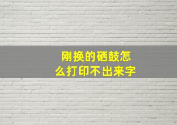 刚换的硒鼓怎么打印不出来字