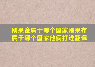 刚果金属于哪个国家刚果布属于哪个国家他俩打谁翻译