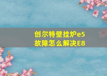 创尔特壁挂炉e5故障怎么解决E8