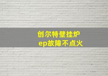 创尔特壁挂炉ep故障不点火