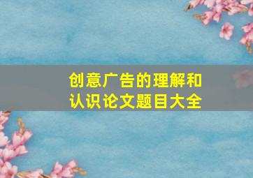 创意广告的理解和认识论文题目大全