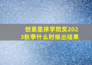 创意星球学院奖2023秋季什么时候出结果