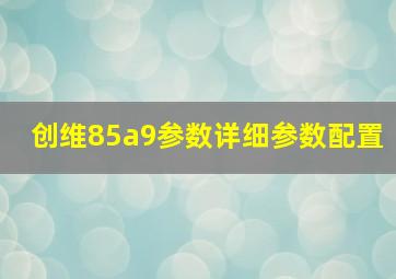 创维85a9参数详细参数配置