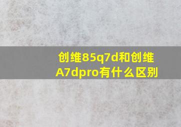 创维85q7d和创维A7dpro有什么区别