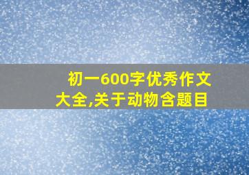 初一600字优秀作文大全,关于动物含题目