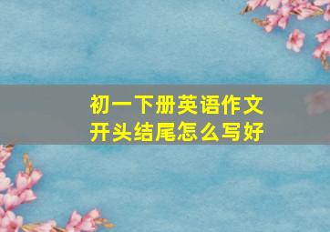 初一下册英语作文开头结尾怎么写好