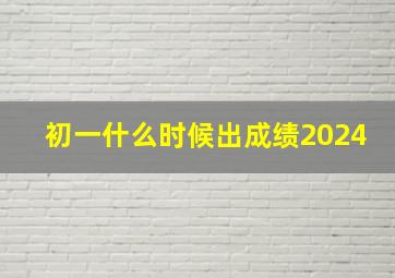 初一什么时候出成绩2024