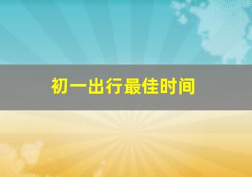 初一出行最佳时间