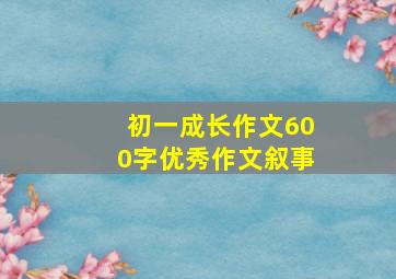 初一成长作文600字优秀作文叙事