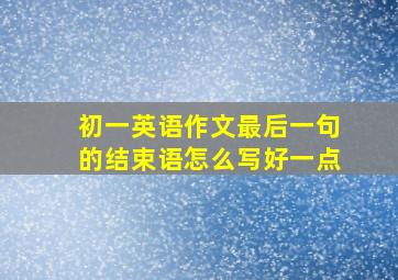 初一英语作文最后一句的结束语怎么写好一点