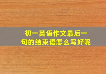 初一英语作文最后一句的结束语怎么写好呢