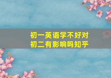 初一英语学不好对初二有影响吗知乎