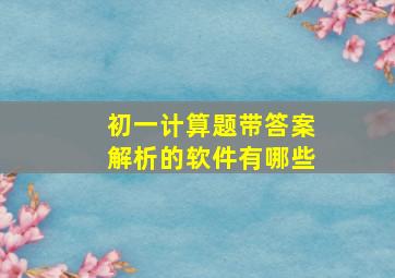 初一计算题带答案解析的软件有哪些