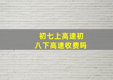 初七上高速初八下高速收费吗