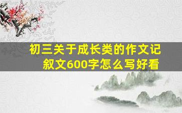 初三关于成长类的作文记叙文600字怎么写好看