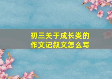 初三关于成长类的作文记叙文怎么写