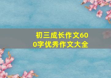 初三成长作文600字优秀作文大全