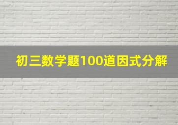 初三数学题100道因式分解