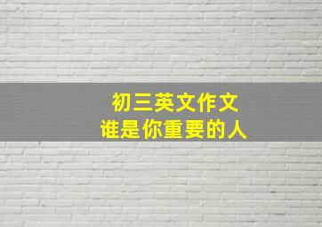 初三英文作文谁是你重要的人