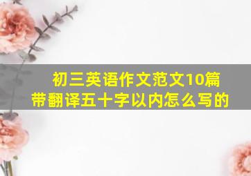 初三英语作文范文10篇带翻译五十字以内怎么写的