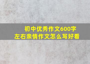 初中优秀作文600字左右亲情作文怎么写好看