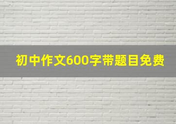 初中作文600字带题目免费