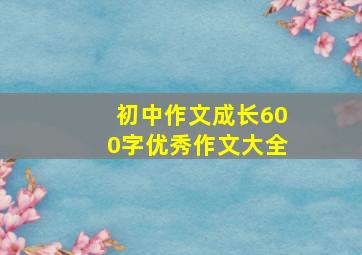 初中作文成长600字优秀作文大全