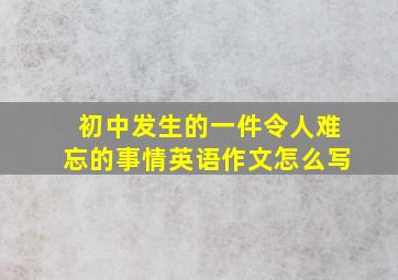 初中发生的一件令人难忘的事情英语作文怎么写