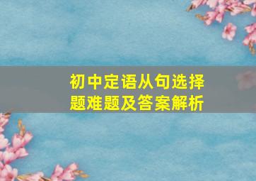 初中定语从句选择题难题及答案解析