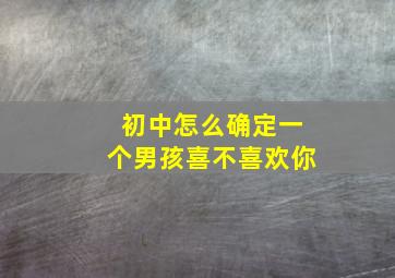 初中怎么确定一个男孩喜不喜欢你