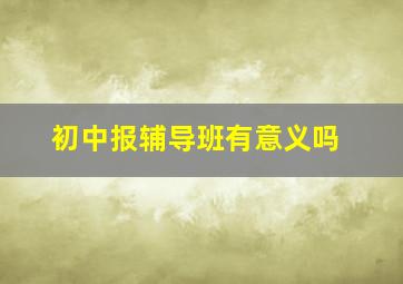 初中报辅导班有意义吗